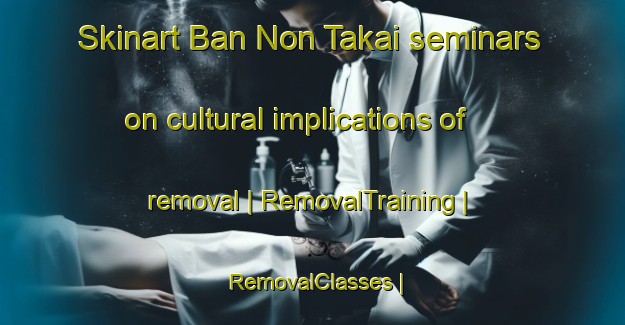Skinart Ban Non Takai seminars on cultural implications of removal | RemovalTraining | RemovalClasses | SkinartTraining-Thailand